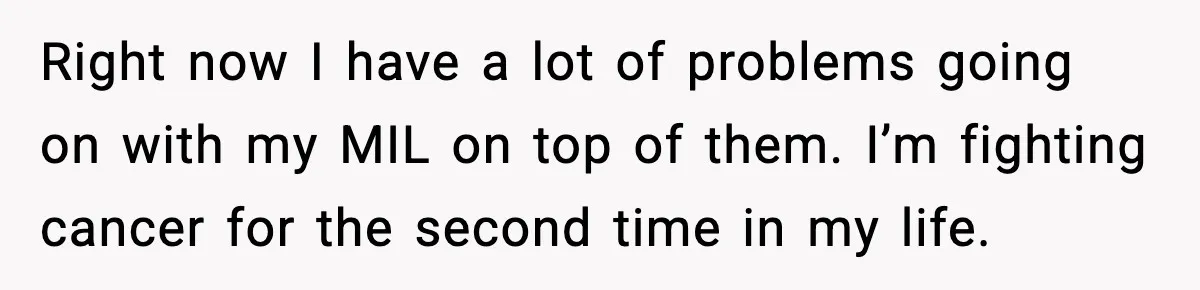 Right now I have a lot of problems going on with my MIL on top of them. I’m fighting cancer for the second time in my life.