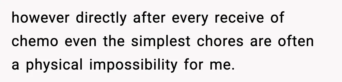 however directly after every receive of chemo even the simplest chores are often a physical impossibility for me.