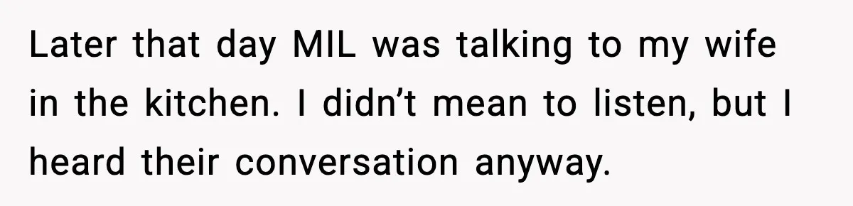 Later that day MIL was talking to my wife in the kitchen. I didn’t mean to listen, but I heard their conversation anyway.