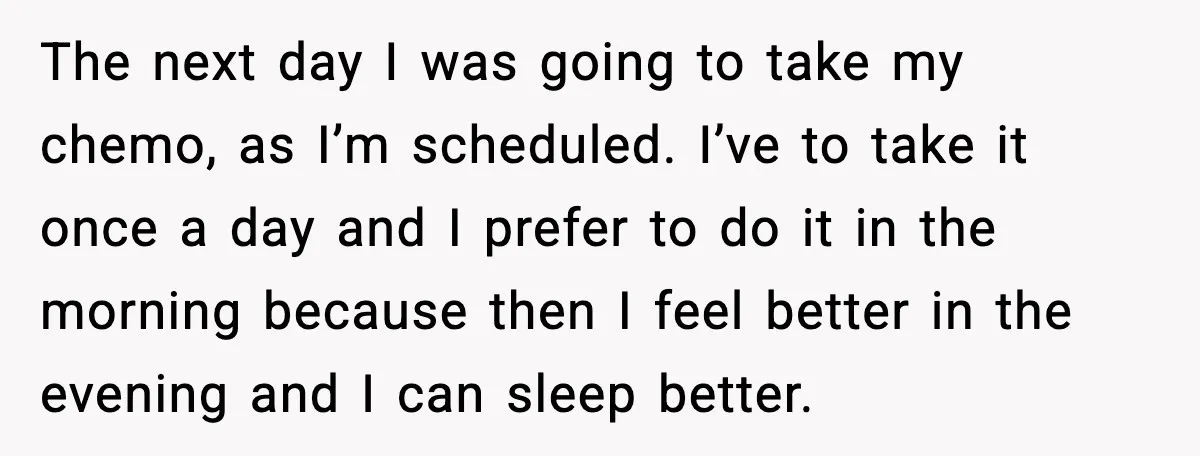 The next day I was going to take my chemo, as I’m scheduled. I’ve to take it once a day and I prefer to do it in the morning because...
