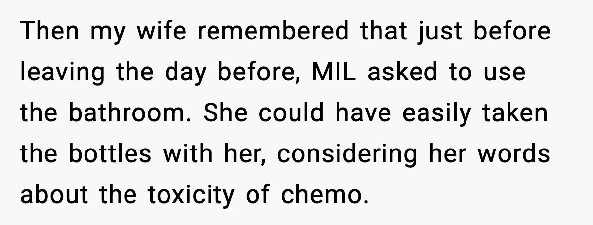 Then my wife remembered that just before leaving the day before, MIL asked to use the bathroom. She could have easily taken the bottles with her, considering her words about...