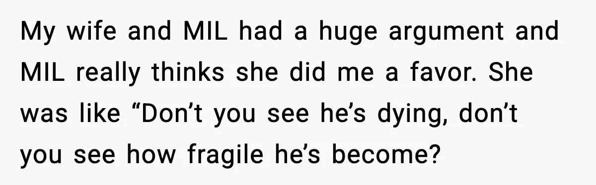 My wife and MIL had a huge argument and MIL really thinks she did me a favor. She was like “Don’t you see he’s dying, don’t you see how fragile...
