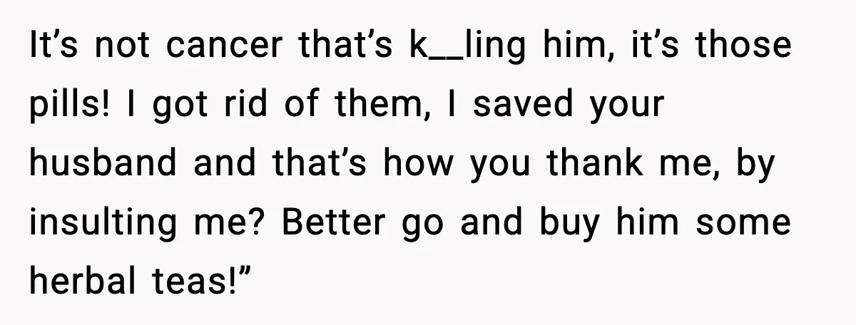 It’s not cancer that’s k__ling him, it’s those pills! I got rid of them, I saved your husband and that’s how you thank me, by insulting me? Better go and...