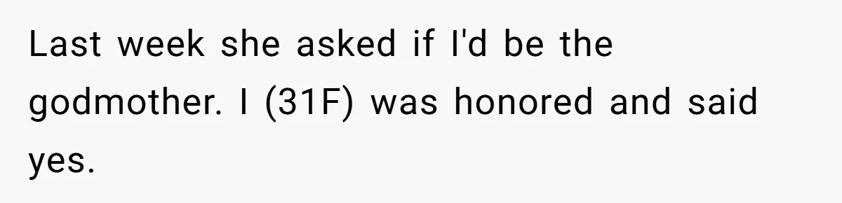 Last week she asked if I'd be the godmother. I (31F) was honored and said yes.