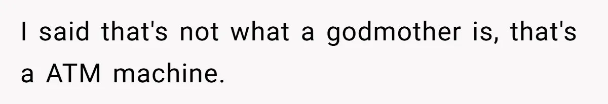 I said that's not what a godmother is, that's a ATM machine.