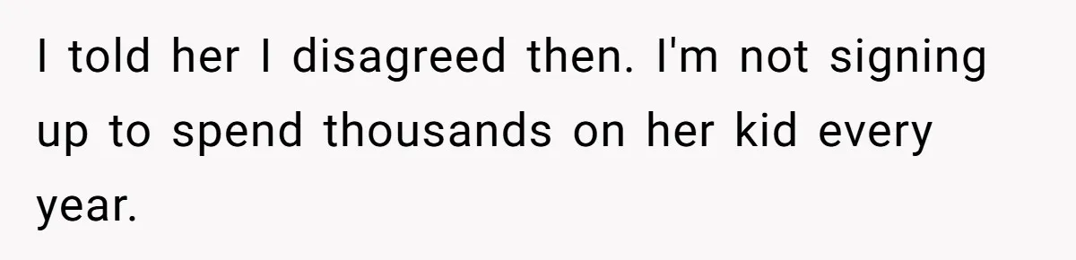 I told her I disagreed then. I'm not signing up to spend thousands on her kid every year.