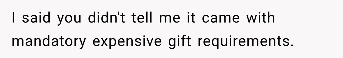 I said you didn't tell me it came with mandatory expensive gift requirements.