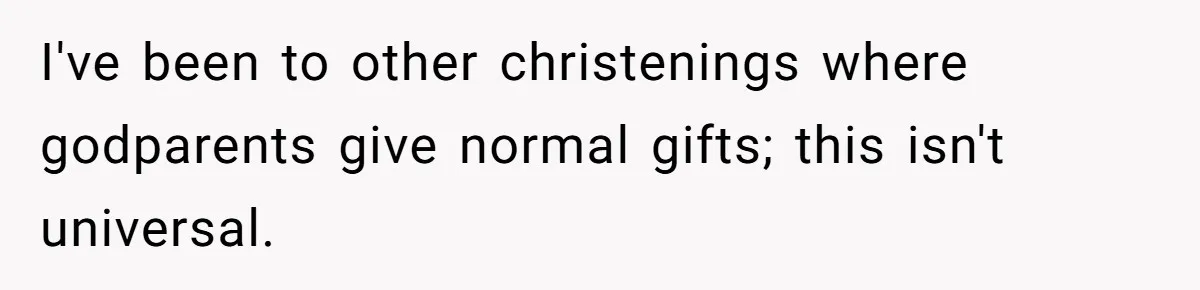 I've been to other christenings where godparents give normal gifts; this isn't universal.