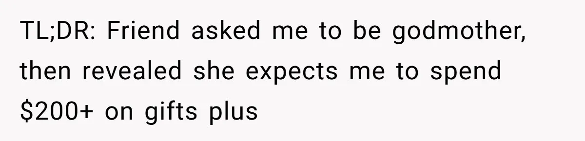 TL;DR: Friend asked me to be godmother, then revealed she expects me to spend $200+ on gifts plus