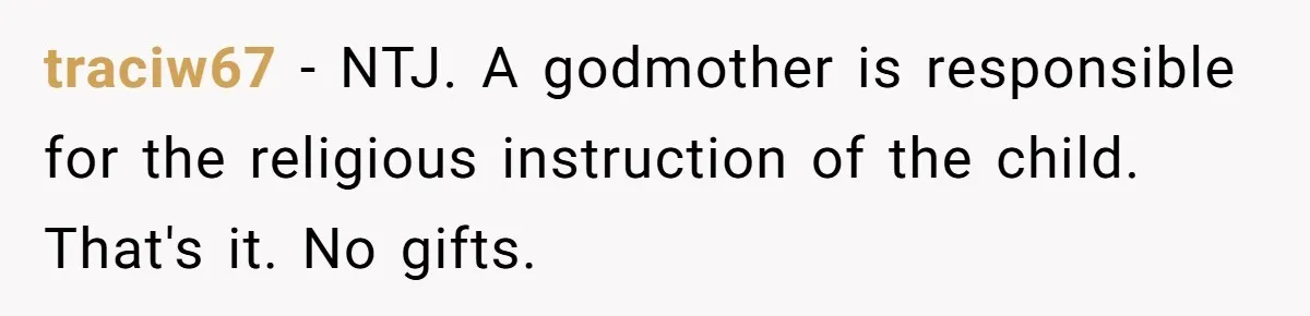 traciw67 − NTJ. A godmother is responsible for the religious instruction of the child. That's it. No gifts.