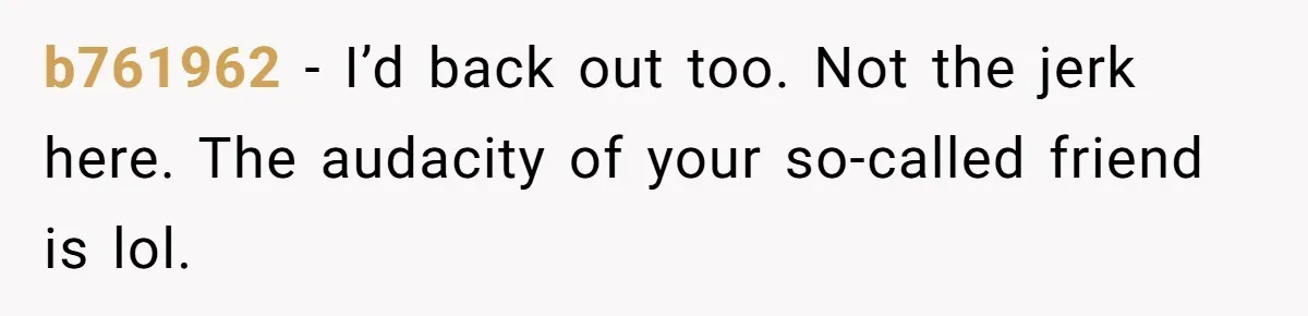 b761962 − I’d back out too. Not the jerk here. The audacity of your so-called friend is lol.