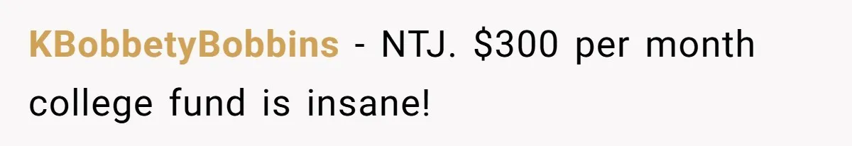 KBobbetyBobbins − NTJ. $300 per month college fund is insane!