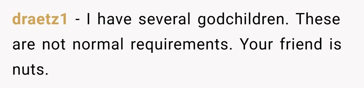 draetz1 − I have several godchildren. These are not normal requirements. Your friend is nuts.