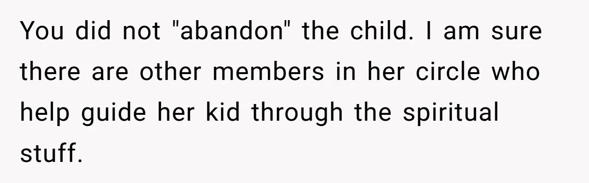 You did not "abandon" the child. I am sure there are other members in her circle who help guide her kid through the spiritual stuff.