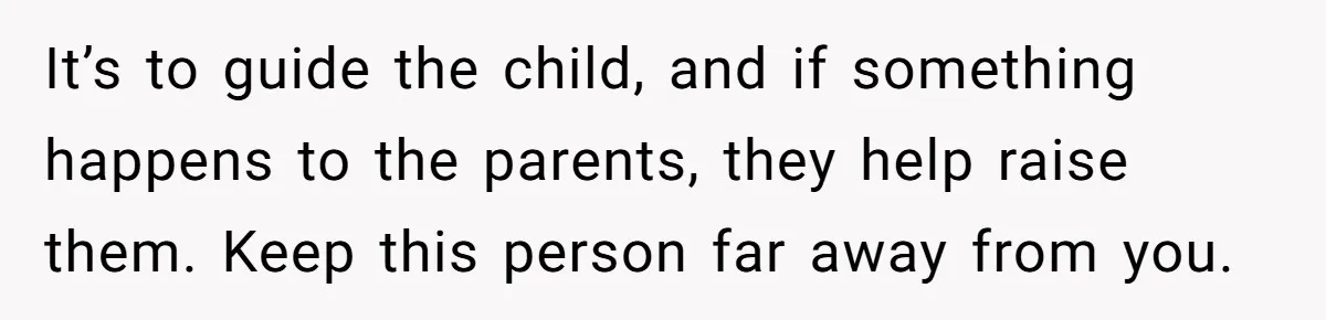 It’s to guide the child, and if something happens to the parents, they help raise them. Keep this person far away from you.