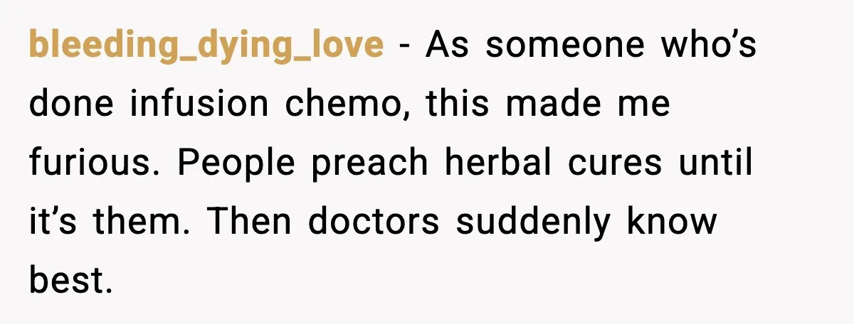 bleeding_dying_love - As someone who’s done infusion chemo, this made me furious. People preach herbal cures until it’s them. Then doctors suddenly know best.
