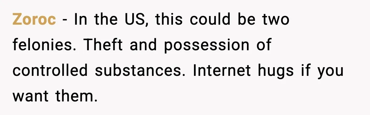 Zoroc - In the US, this could be two felonies. Theft and possession of controlled substances. Internet hugs if you want them.
