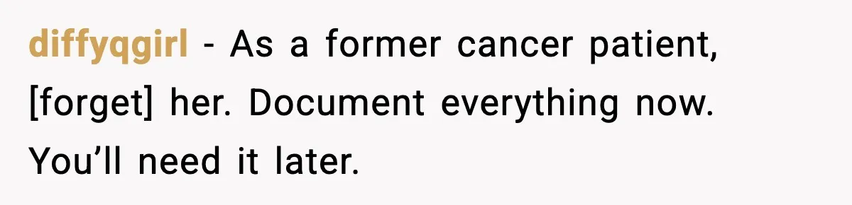diffyqgirl - As a former cancer patient, [forget] her. Document everything now. You’ll need it later.