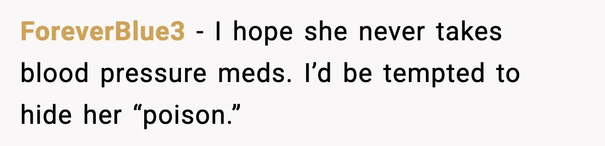 ForeverBlue3 - I hope she never takes blood pressure meds. I’d be tempted to hide her “poison.”
