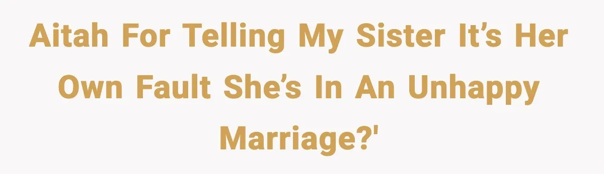 AITAH for telling my sister it’s her own fault she’s in an unhappy marriage?'