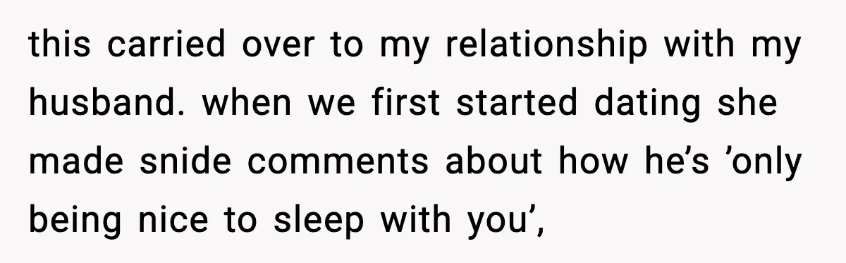 this carried over to my relationship with my husband. when we first started dating she made snide comments about how he’s ’only being nice to sleep with you’,