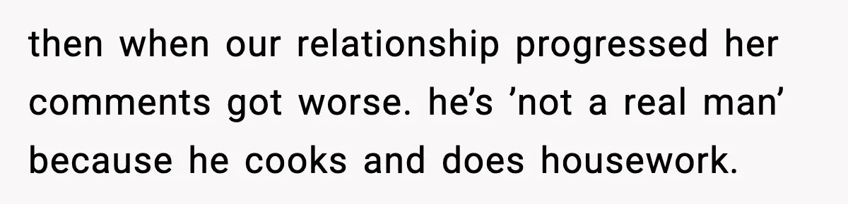 then when our relationship progressed her comments got worse. he’s ’not a real man’ because he cooks and does housework.