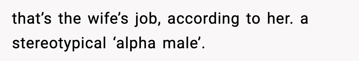 that’s the wife’s job, according to her. a stereotypical ‘alpha male’.