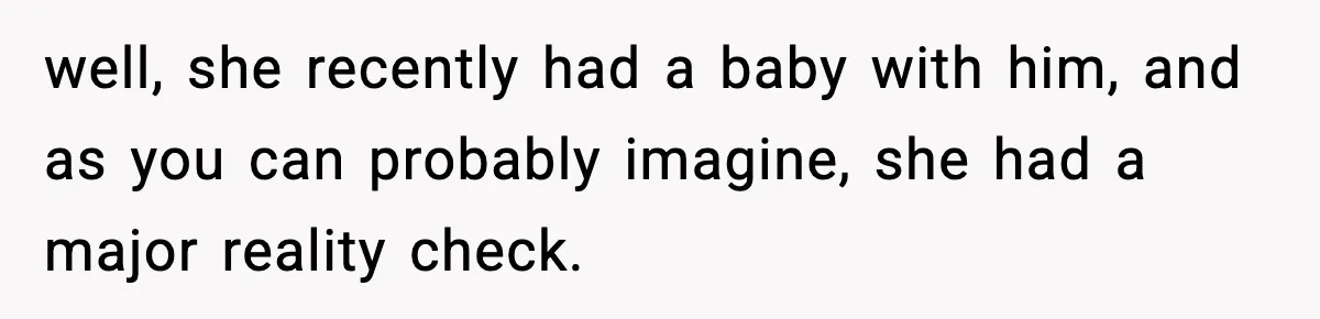 well, she recently had a baby with him, and as you can probably imagine, she had a major reality check.