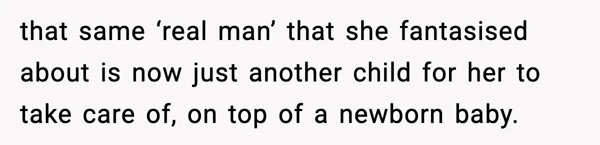 that same ‘real man’ that she fantasised about is now just another child for her to take care of, on top of a newborn baby.