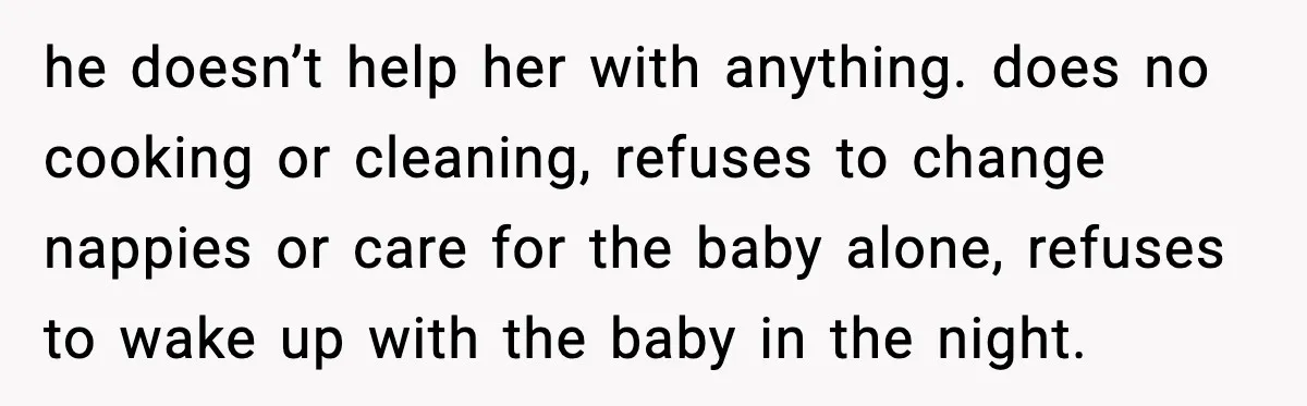 he doesn’t help her with anything. does no cooking or cleaning, refuses to change nappies or care for the baby alone, refuses to wake up with the baby in the...