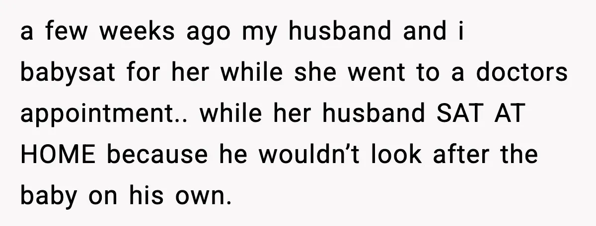 a few weeks ago my husband and i babysat for her while she went to a doctors appointment.. while her husband SAT AT HOME because he wouldn’t look after the...