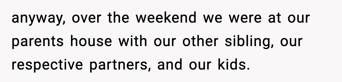 anyway, over the weekend we were at our parents house with our other sibling, our respective partners, and our kids.