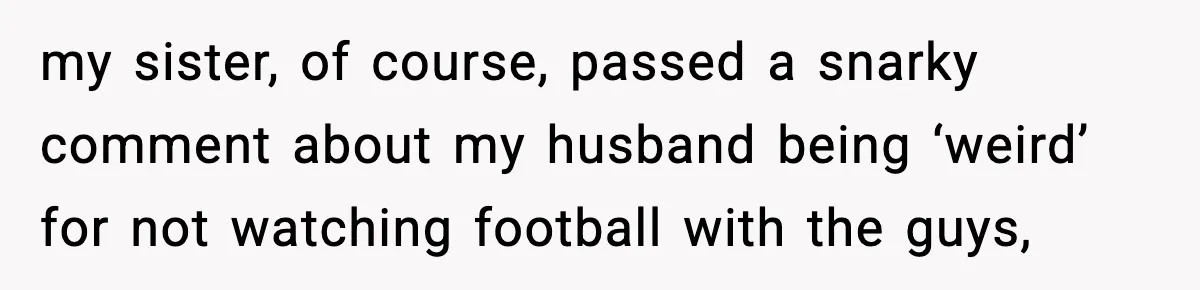 my sister, of course, passed a snarky comment about my husband being ‘weird’ for not watching football with the guys,