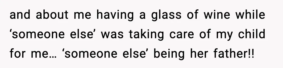 and about me having a glass of wine while ‘someone else’ was taking care of my child for me… ‘someone else’ being her father!!