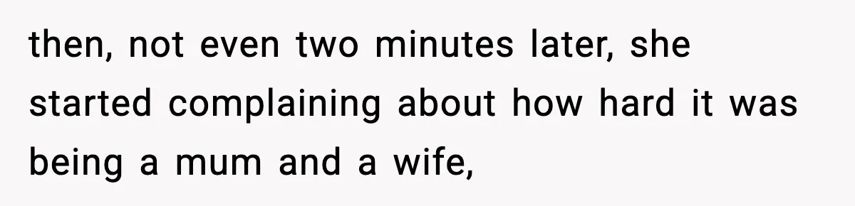then, not even two minutes later, she started complaining about how hard it was being a mum and a wife,