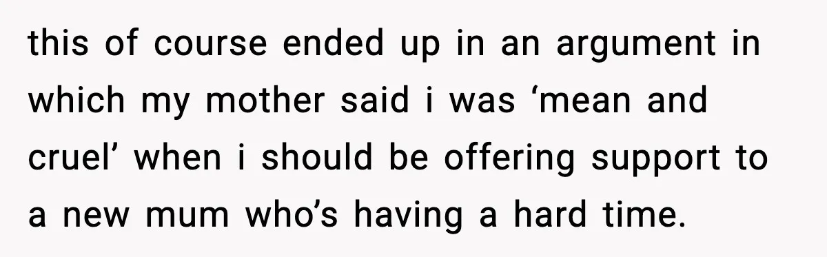 this of course ended up in an argument in which my mother said i was ‘mean and cruel’ when i should be offering support to a new mum who’s having...