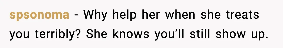 spsonoma - Why help her when she treats you terribly? She knows you’ll still show up.