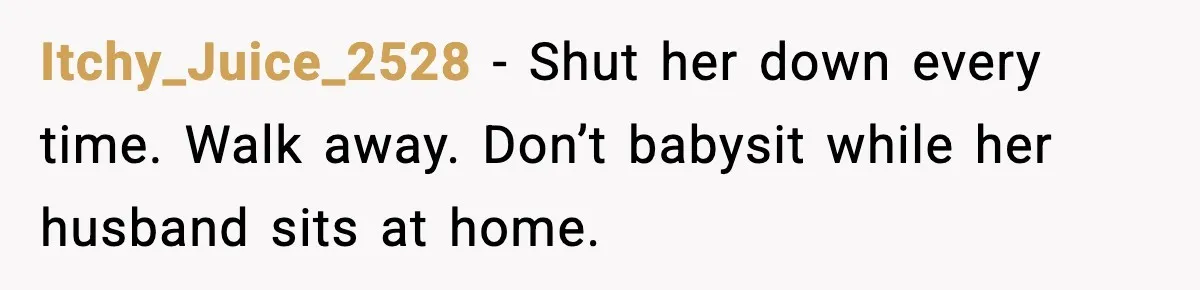 Itchy_Juice_2528 - Shut her down every time. Walk away. Don’t babysit while her husband sits at home.