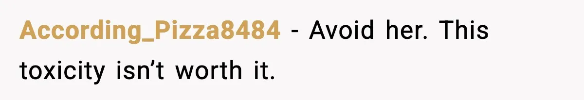 According_Pizza8484 - Avoid her. This toxicity isn’t worth it.