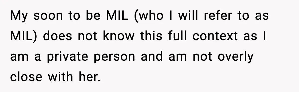 My soon to be MIL (who I will refer to as MIL) does not know this full context as I am a private person and am not overly close with...