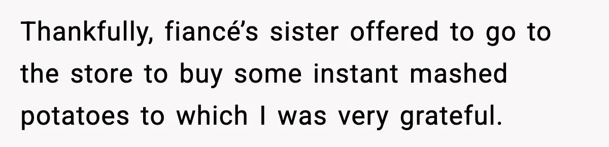 Thankfully, fiancé’s sister offered to go to the store to buy some instant mashed potatoes to which I was very grateful.