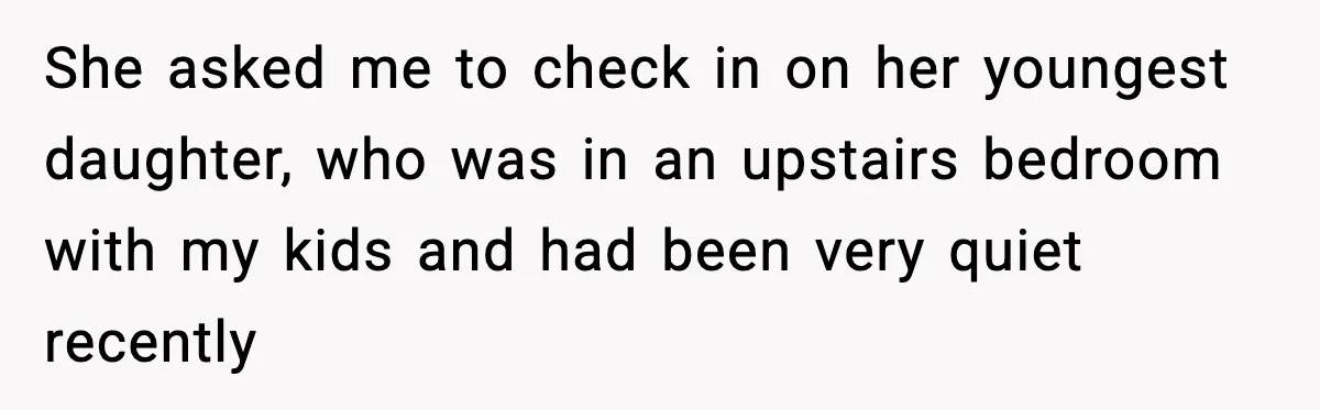 She asked me to check in on her youngest daughter, who was in an upstairs bedroom with my kids and had been very quiet recently