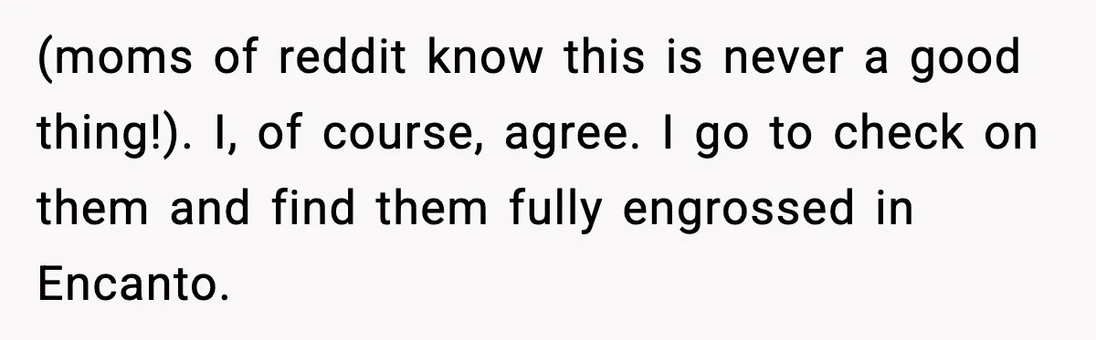 (moms of reddit know this is never a good thing!). I, of course, agree. I go to check on them and find them fully engrossed in Encanto.