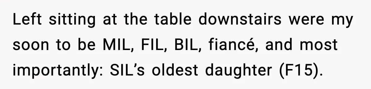 Left sitting at the table downstairs were my soon to be MIL, FIL, BIL, fiancé, and most importantly: SIL’s oldest daughter (F15).