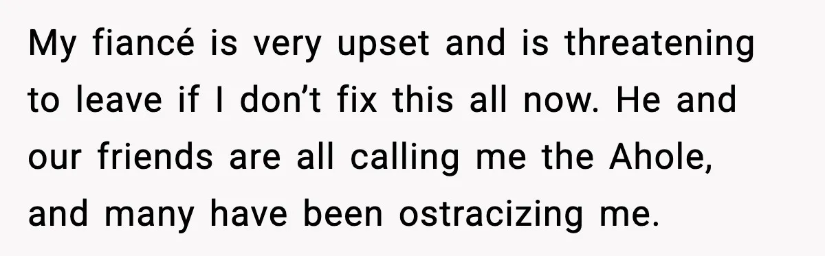 My fiancé is very upset and is threatening to leave if I don’t fix this all now. He and our friends are all calling me the Ahole, and many have...