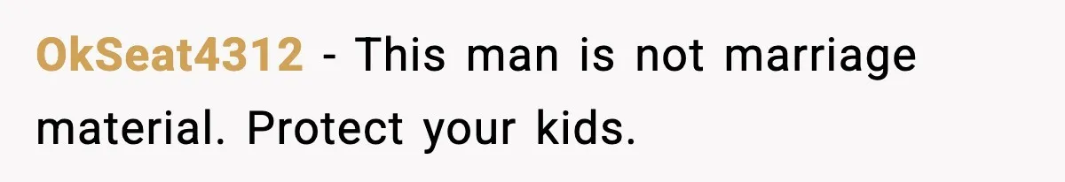 OkSeat4312 - This man is not marriage material. Protect your kids.