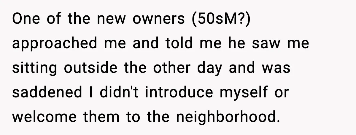 One of the new owners (50sM?) approached me and told me he saw me sitting outside the other day and was saddened I didn't introduce myself or welcome them to...
