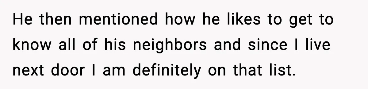 He then mentioned how he likes to get to know all of his neighbors and since I live next door I am definitely on that list.