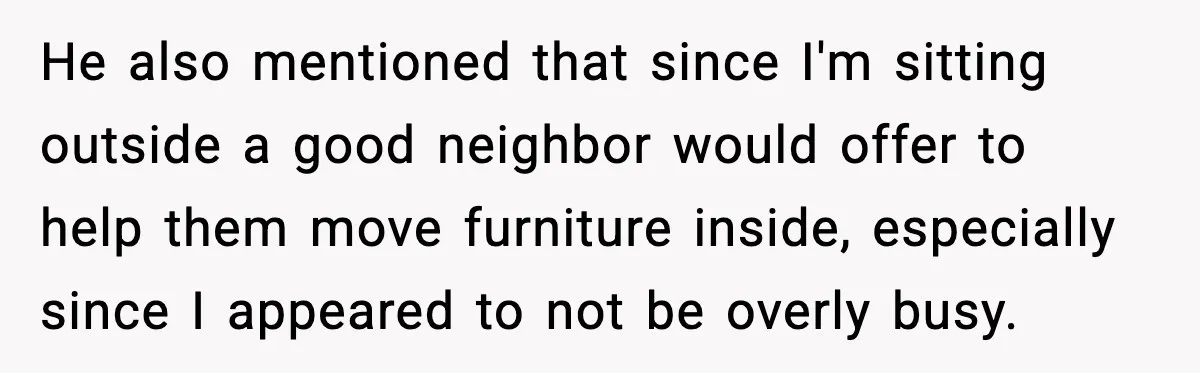 He also mentioned that since I'm sitting outside a good neighbor would offer to help them move furniture inside, especially since I appeared to not be overly busy.