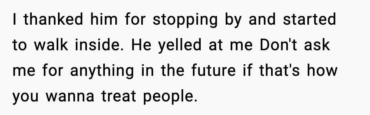 I thanked him for stopping by and started to walk inside. He yelled at me Don't ask me for anything in the future if that's how you wanna treat people.